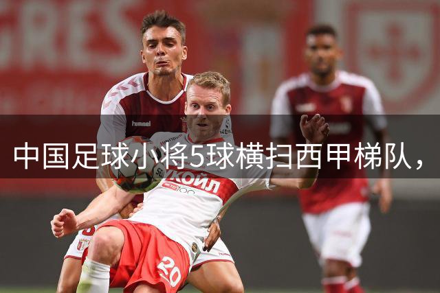 中国足球小将5球横扫西甲梯队，惊艳西班牙赛场