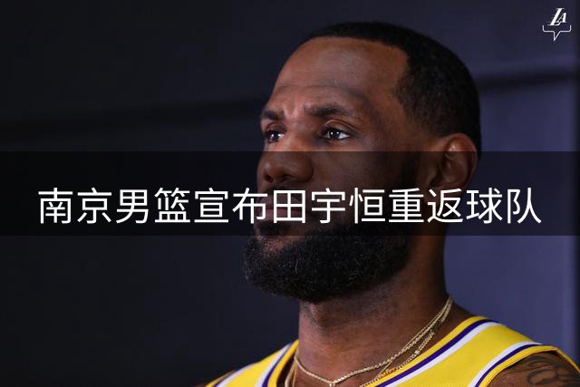 南京男篮宣布田宇恒重返球队