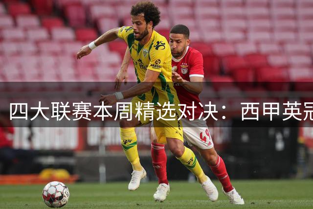 四大联赛本周精选对决：西甲英冠葡超焦点战前瞻
