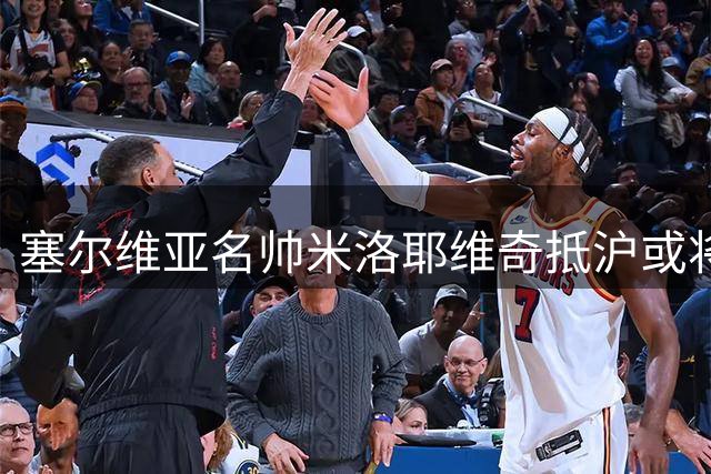 塞尔维亚名帅米洛耶维奇抵沪或将接掌申花帅印