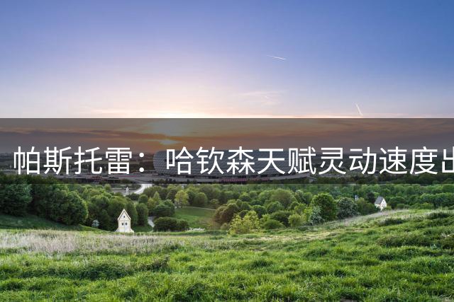 帕斯托雷：哈钦森天赋灵动速度出众，上限极高
