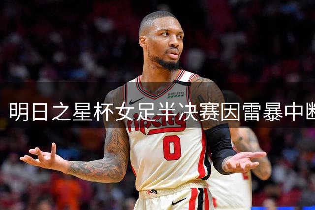 明日之星杯女足半决赛因雷暴中断 阿森纳青年队抽签晋级