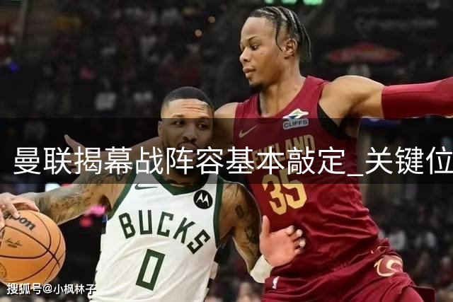 曼联揭幕战阵容基本敲定 关键位置仍有悬念