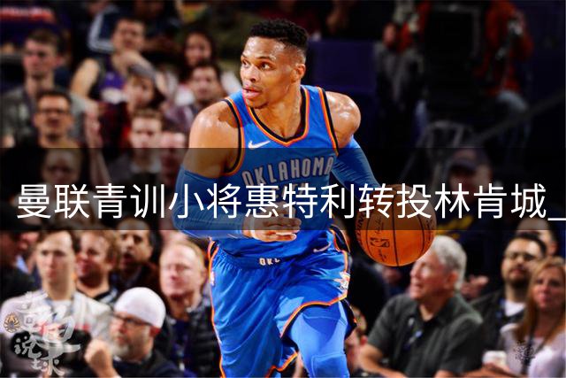 曼联青训小将惠特利转投林肯城 转会费25万欧元