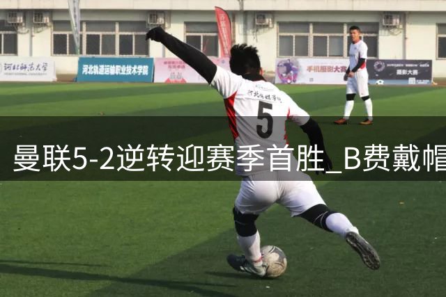 曼联5-2逆转迎赛季首胜 B费戴帽创纪录马奎尔乌龙引争议