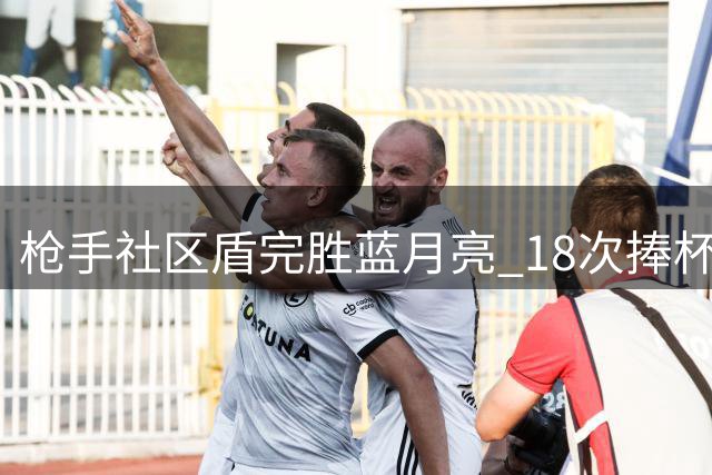 枪手社区盾完胜蓝月亮 18次捧杯创多项新纪录