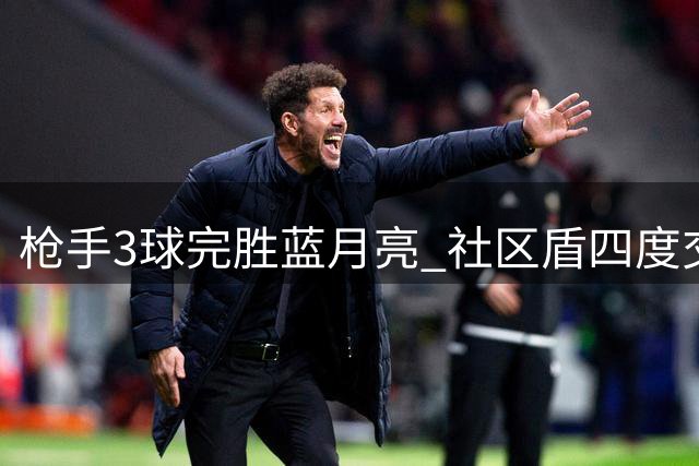 枪手3球完胜蓝月亮 社区盾四度交锋保持全胜