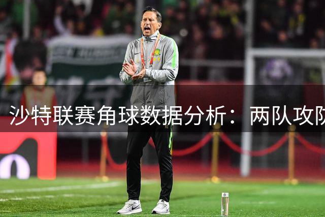 沙特联赛角球数据分析：两队攻防表现对比