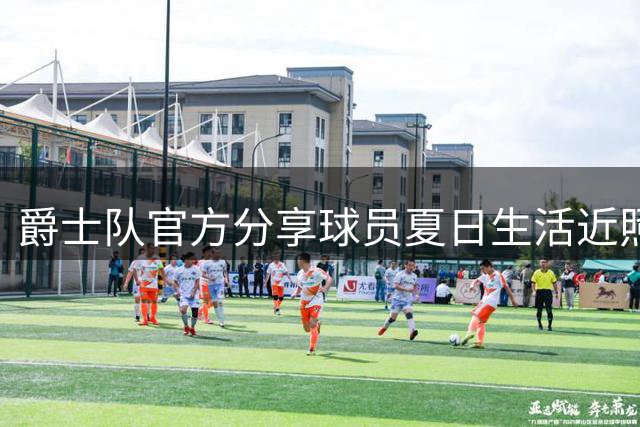 爵士队官方分享球员夏日生活近照