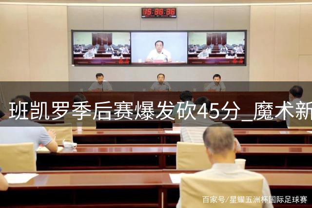 班凯罗季后赛爆发砍45分 魔术新星闪耀G5赛场
