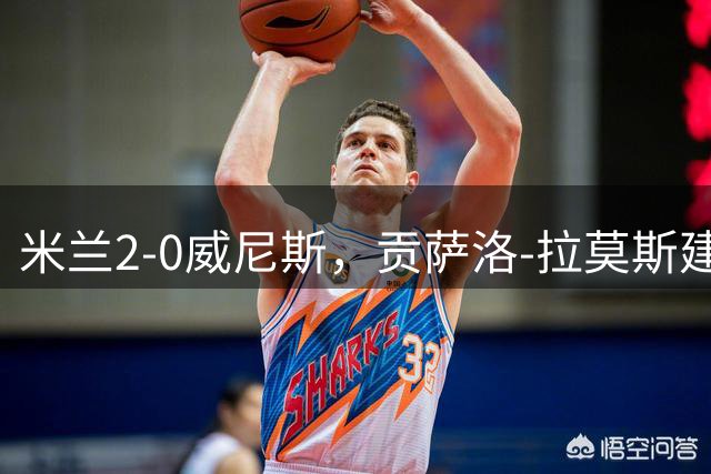 米兰2-0威尼斯，贡萨洛-拉莫斯建功，亚沙里造乌龙