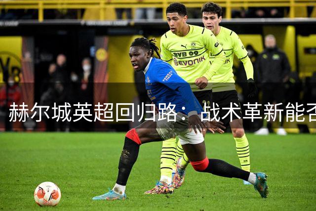 赫尔城英超回归路：战术革新能否抵御降级风险