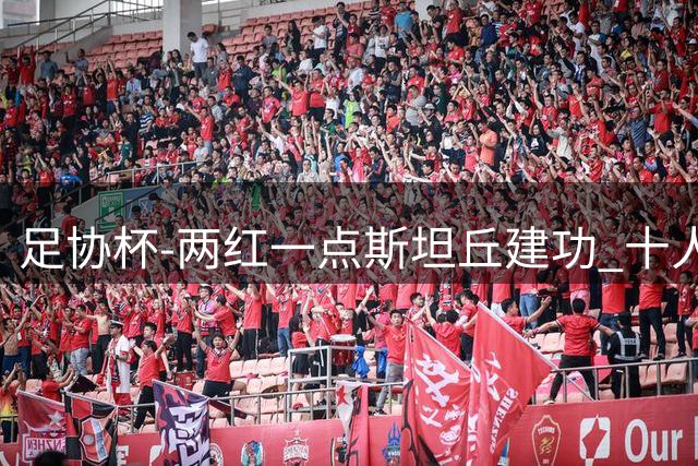 足协杯-两红一点斯坦丘建功 十人英博1-0十人申花进四强