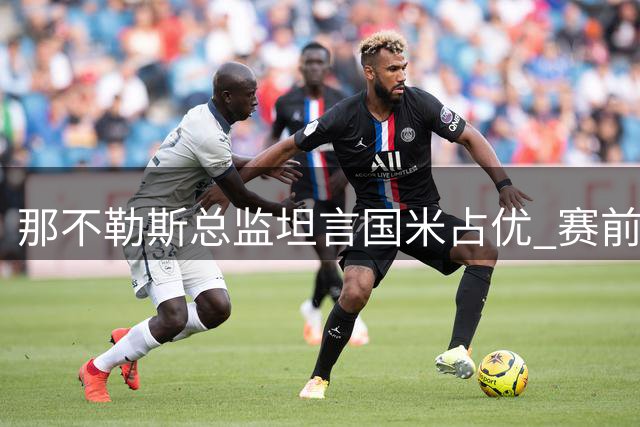 那不勒斯总监坦言国米占优 赛前向国米高层致意