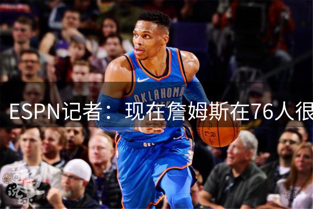 ESPN记者：现在詹姆斯在76人很开心，他和湖人之间是和平的分手